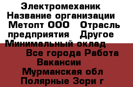 Электромеханик › Название организации ­ Метопт ООО › Отрасль предприятия ­ Другое › Минимальный оклад ­ 25 000 - Все города Работа » Вакансии   . Мурманская обл.,Полярные Зори г.